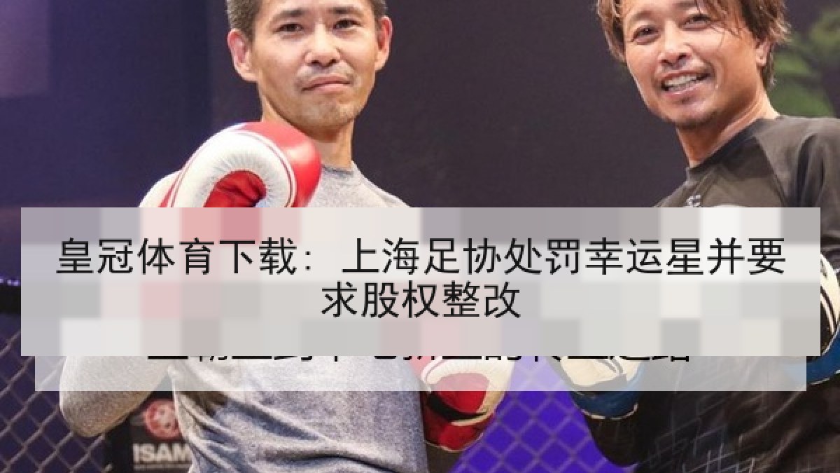 皇冠体育下载: 上海足协处罚幸运星并要求股权整改