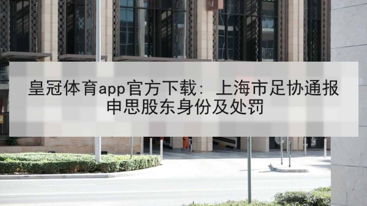 皇冠体育app官方下载: 上海市足协通报申思股东身份及处罚