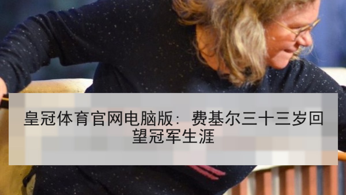 皇冠体育官网电脑版: 费基尔三十三岁回望冠军生涯